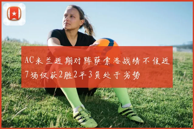 AC米兰近期对阵萨索洛战绩不佳近7场仅获2胜2平3负处于劣势