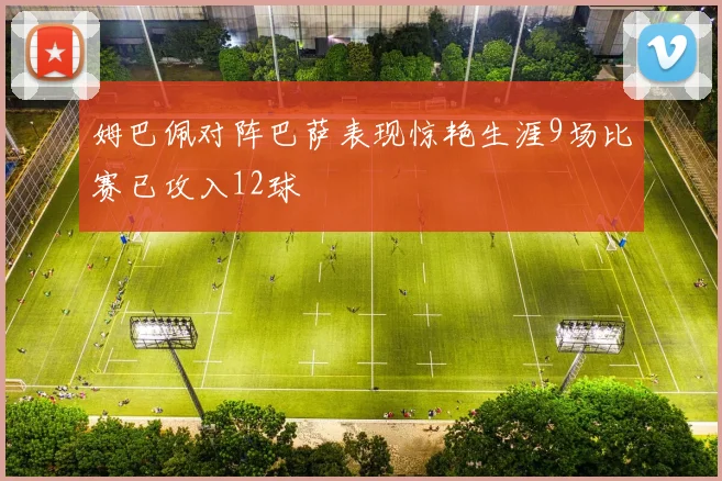 姆巴佩对阵巴萨表现惊艳生涯9场比赛已攻入12球