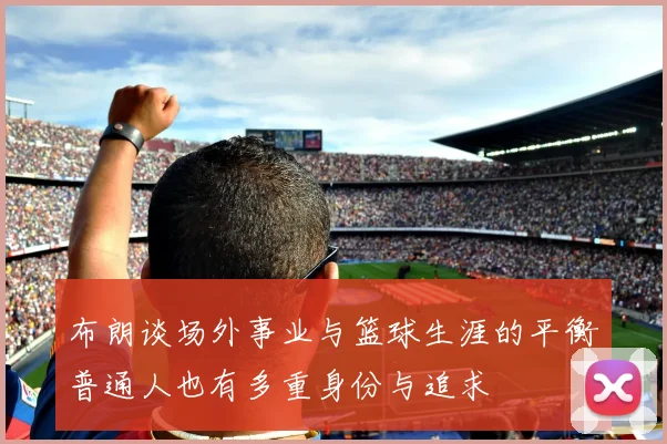 布朗谈场外事业与篮球生涯的平衡普通人也有多重身份与追求