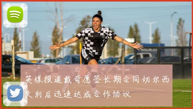 英媒报道戴奇愿签长期合同切尔西失利后迅速达成合作协议