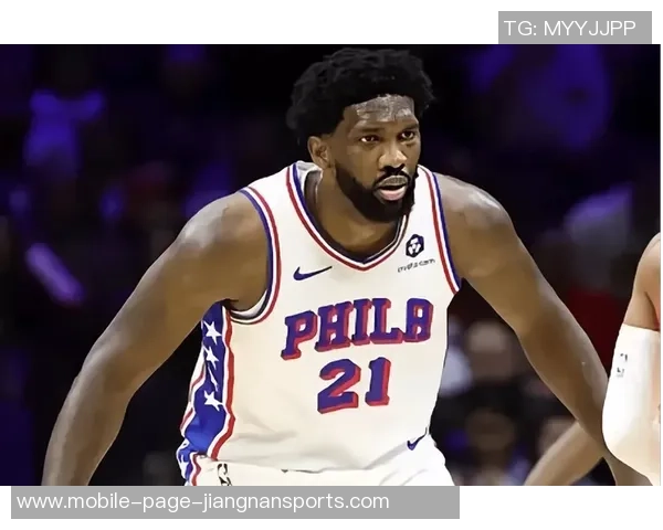 恩比德夏季训练付出巨大努力纳斯赞其状态达到新高度